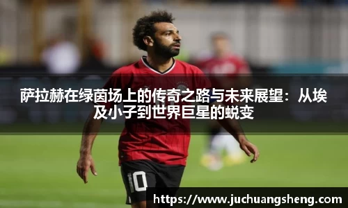 萨拉赫在绿茵场上的传奇之路与未来展望：从埃及小子到世界巨星的蜕变