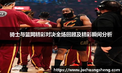 骑士与篮网精彩对决全场回顾及精彩瞬间分析