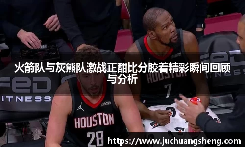 火箭队与灰熊队激战正酣比分胶着精彩瞬间回顾与分析
